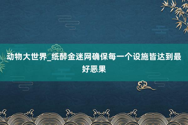 动物大世界_纸醉金迷网确保每一个设施皆达到最好恶果